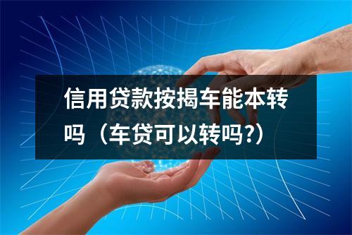 信用贷款按揭车能本转吗（车贷可以转吗?）