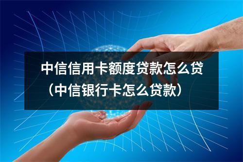 中信信用卡额度贷款怎么贷(中信银行卡怎么贷款)