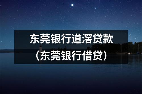 东莞银行道滘贷款（东莞银行借贷）