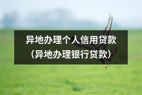 异地办理个人信用贷款（异地办理银行贷款）