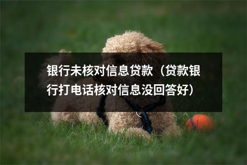 银行未核对信息贷款(贷款银行打电话核对信息没回答好)