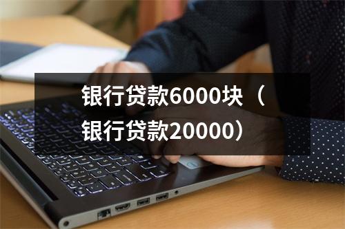 银行贷款6000块（银行贷款20000）