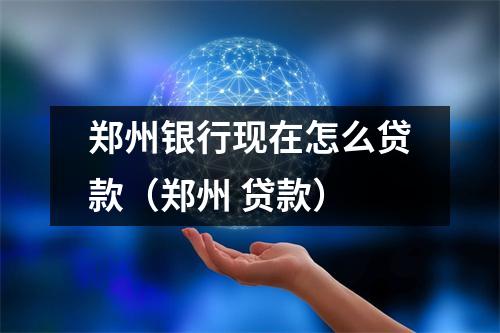 郑州银行现在怎么贷款（郑州 贷款）