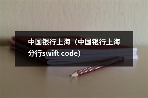 中国银行上海（中国银行上海分行swift code）