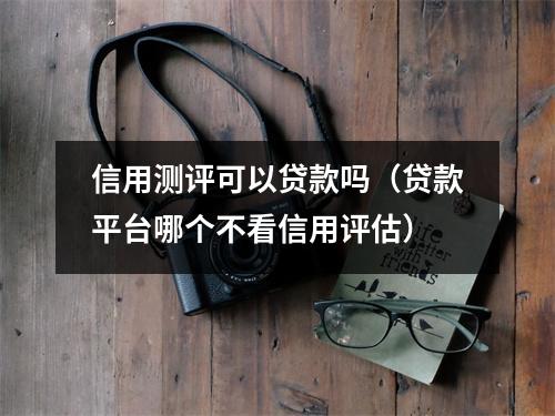 信用测评可以贷款吗（贷款平台哪个不看信用评估）