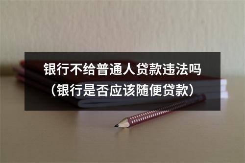 银行不给普通人贷款违法吗（银行是否应该随便贷款）