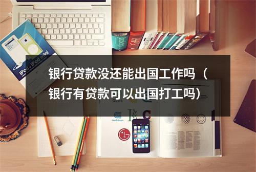 银行贷款没还能出国工作吗（银行有贷款可以出国打工吗）