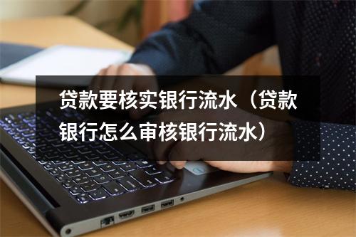 贷款要核实银行流水（贷款银行怎么审核银行流水）