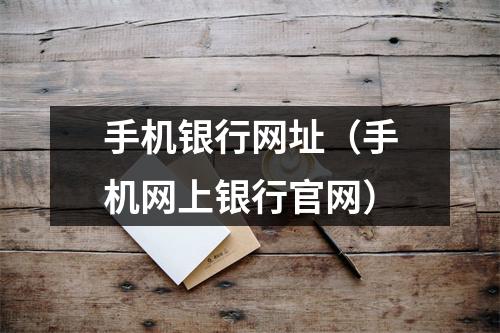 手机银行网址（手机网上银行官网）