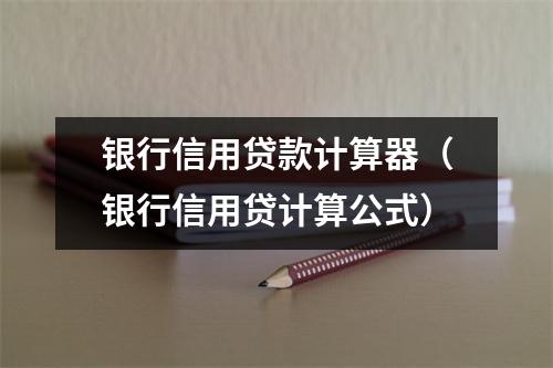 银行信用贷款计算器（银行信用贷计算公式）