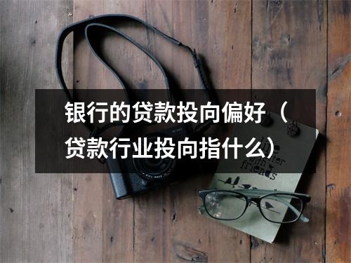 银行的贷款投向偏好（贷款行业投向指什么）