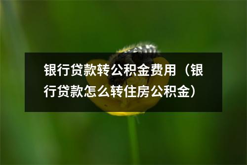 银行贷款转公积金费用（银行贷款怎么转住房公积金）