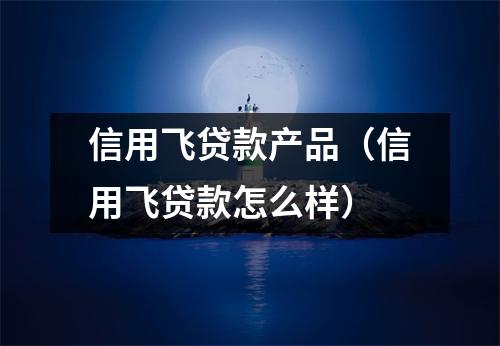 信用飞贷款产品（信用飞贷款怎么样）