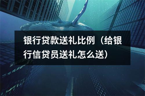 银行贷款送礼比例（给银行信贷员送礼怎么送）