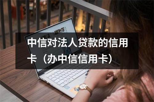 中信对法人贷款的信用卡（办中信信用卡）