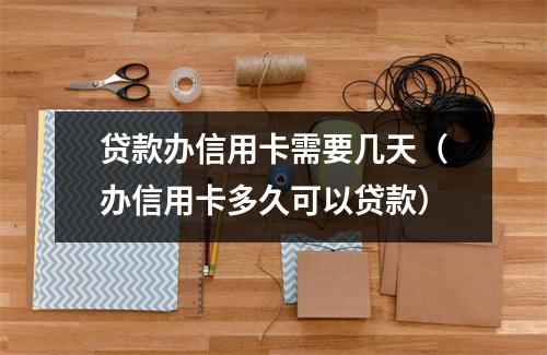 贷款办信用卡需要几天（办信用卡多久可以贷款）
