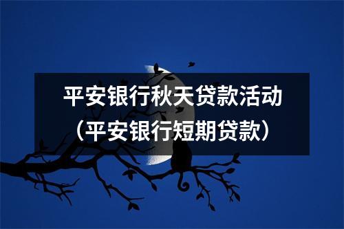 平安银行秋天贷款活动（平安银行短期贷款）