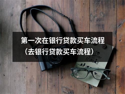 第一次在银行贷款买车流程（去银行贷款买车流程）