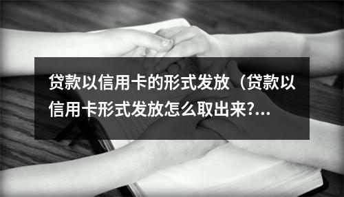 贷款以信用卡的形式发放（贷款以信用卡形式发放怎么取出来?）