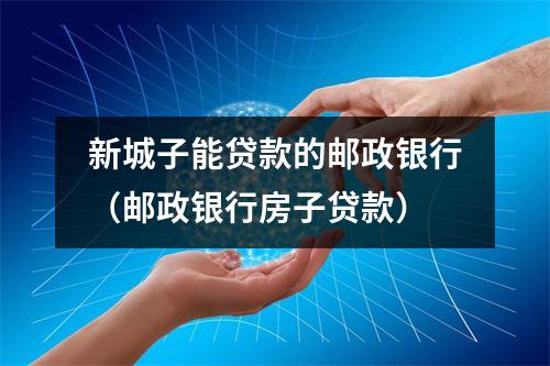 新城子能贷款的邮政银行（邮政银行房子贷款）