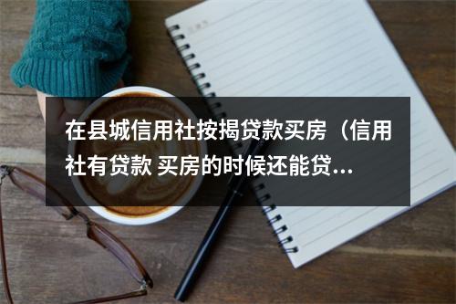 在县城信用社按揭贷款买房（信用社有贷款 买房的时候还能贷款吗）