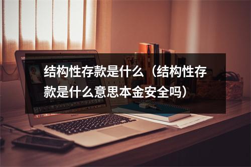 结构性存款是什么（结构性存款是什么意思本金安全吗）