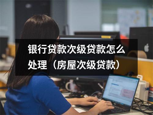 银行贷款次级贷款怎么处理（房屋次级贷款）