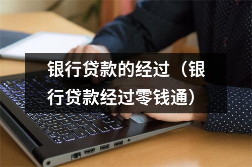 银行贷款的经过（银行贷款经过零钱通）