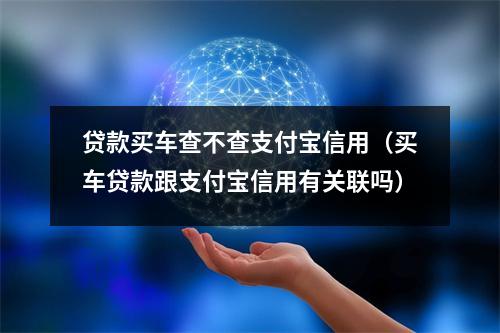 贷款买车查不查支付宝信用（买车贷款跟支付宝信用有关联吗）