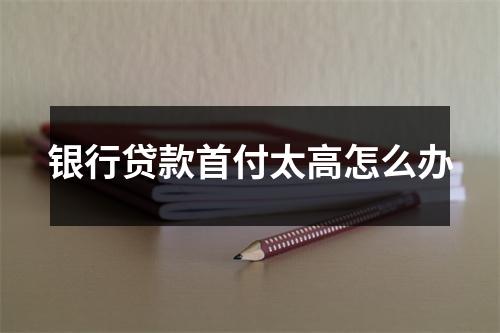 银行贷款首付太高怎么办