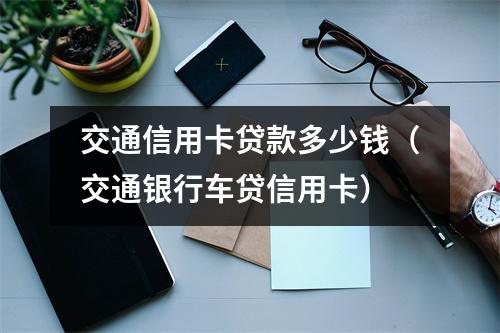 交通信用卡贷款多少钱（交通银行车贷信用卡）