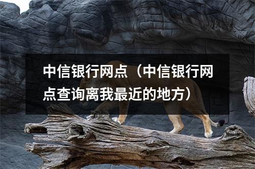 中信银行网点（中信银行网点查询离我最近的地方）