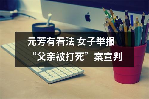 元芳有看法 女子举报“父亲被打死”案宣判