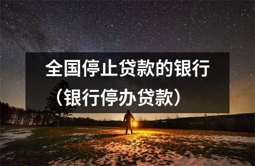 全国停止贷款的银行（银行停办贷款）