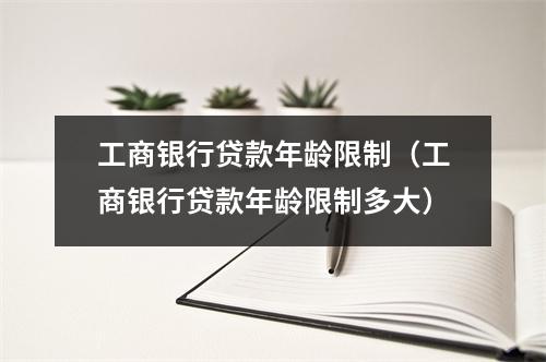 工商银行贷款年龄限制（工商银行贷款年龄限制多大）