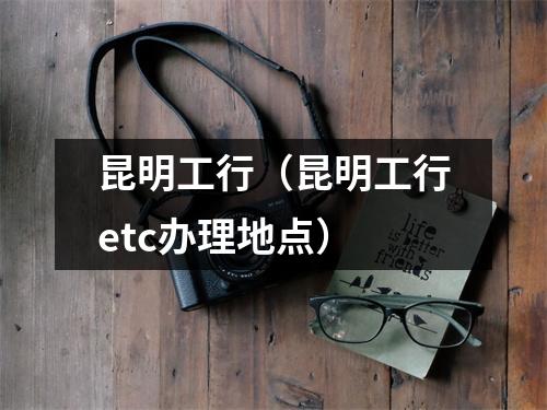 昆明工行(昆明工行etc办理地点)