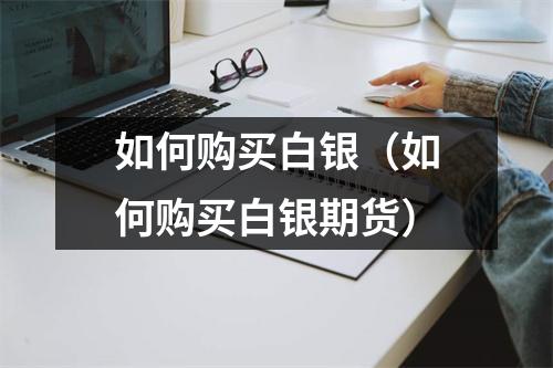 如何购买白银(如何购买白银期货)