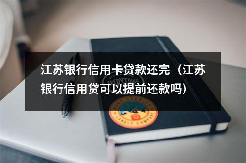 江苏银行信用卡贷款还完（江苏银行信用贷可以提前还款吗）