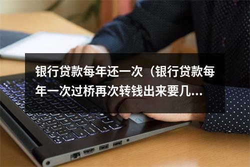 银行贷款每年还一次（银行贷款每年一次过桥再次转钱出来要几天）