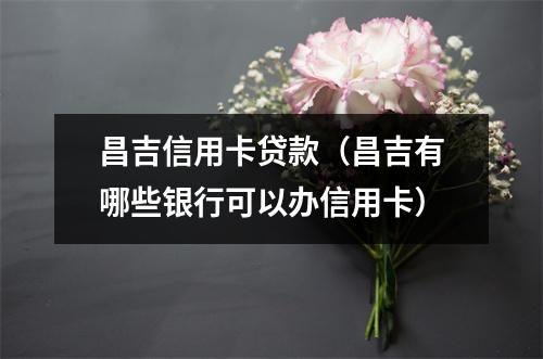 昌吉信用卡贷款（昌吉有哪些银行可以办信用卡）
