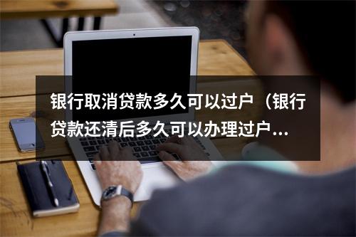 银行取消贷款多久可以过户（银行贷款还清后多久可以办理过户）
