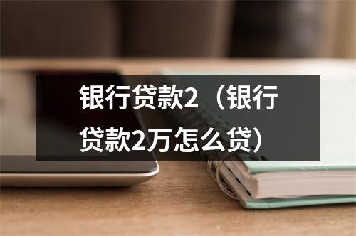银行贷款2（银行贷款2万怎么贷）