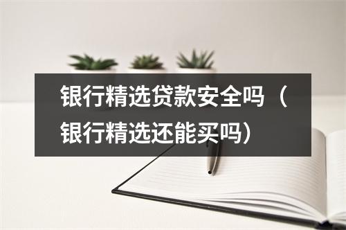 银行精选贷款安全吗（银行精选还能买吗）