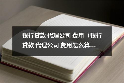 银行贷款 代理公司 费用（银行贷款 代理公司 费用怎么算）