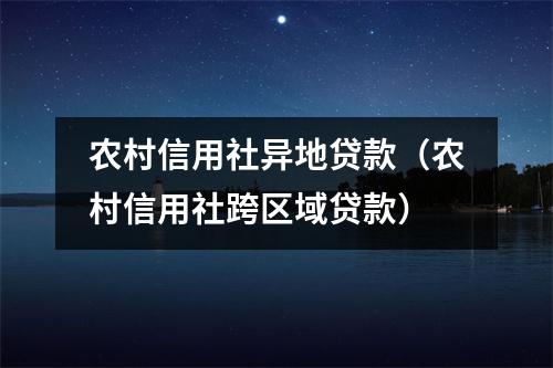 农村信用社异地贷款（农村信用社跨区域贷款）