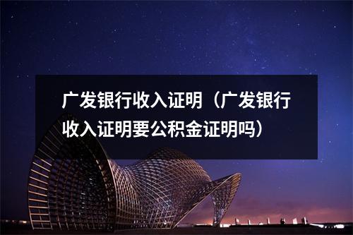 广发银行收入证明（广发银行收入证明要公积金证明吗）