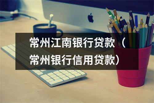 常州江南银行贷款（常州银行信用贷款）