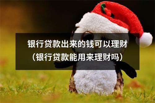 银行贷款出来的钱可以理财（银行贷款能用来理财吗）