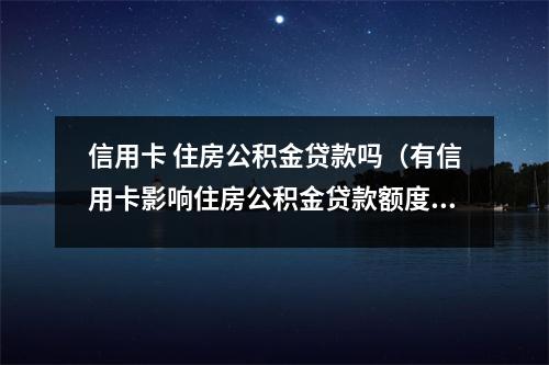 信用卡 住房公积金贷款吗（有信用卡影响住房公积金贷款额度吗）