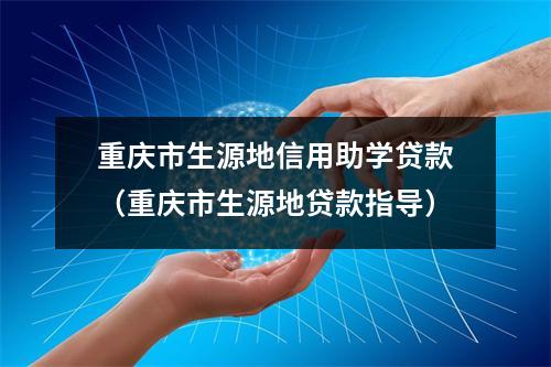 重庆市生源地信用助学贷款（重庆市生源地贷款指导）